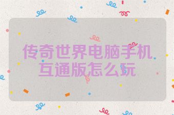 传奇世界电脑手机互通版怎么玩