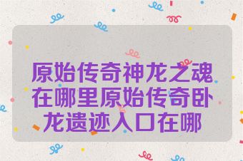 原始传奇神龙之魂在哪里原始传奇卧龙遗迹入口在哪