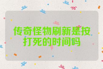 传奇怪物刷新是按打死的时间吗