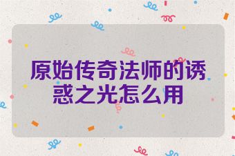 原始传奇法师的诱惑之光怎么用