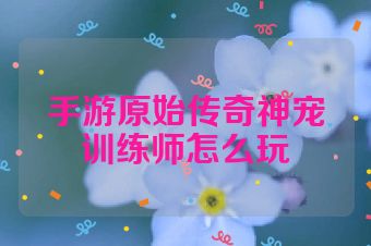 手游原始传奇神宠训练师怎么玩
