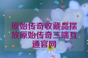 原始传奇收藏品摆放原始传奇三端互通官网