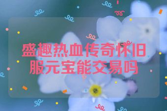 盛趣热血传奇怀旧服元宝能交易吗