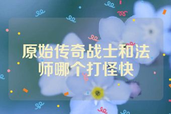 原始传奇战士和法师哪个打怪快