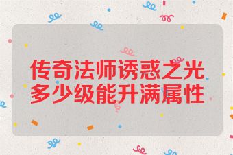 传奇法师诱惑之光多少级能升满属性