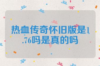 热血传奇怀旧版是1.76吗是真的吗