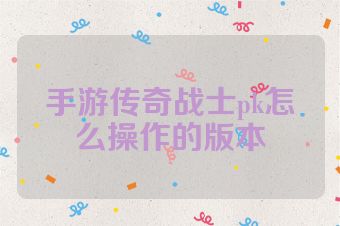 手游传奇战士pk怎么操作的版本