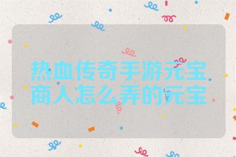 热血传奇手游元宝商人怎么弄的元宝