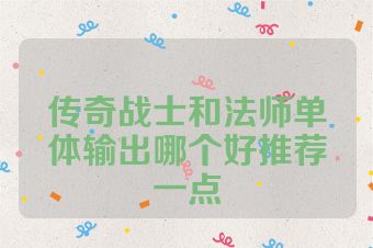 传奇战士和法师单体输出哪个好推荐一点