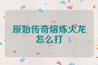 原始传奇熔炼火龙怎么打