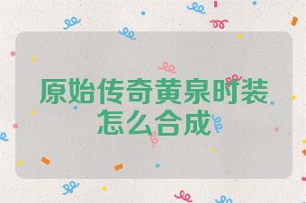 原始传奇黄泉时装怎么合成