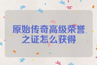 原始传奇高级荣誉之证怎么获得