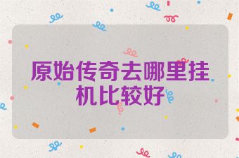 原始传奇去哪里挂机比较好