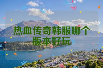 热血传奇韩服哪个版本好玩