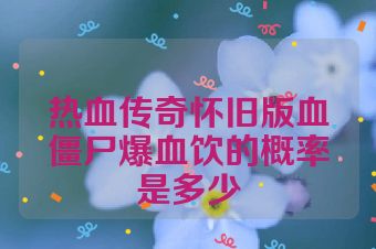 热血传奇怀旧版血僵尸爆血饮的概率是多少
