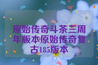 原始传奇斗茶三周年版本原始传奇复古185版本