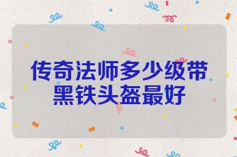 传奇法师多少级带黑铁头盔最好