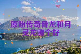 原始传奇骨龙和月灵龙哪个好