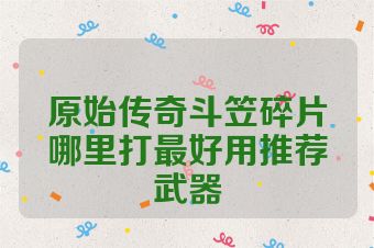 原始传奇斗笠碎片哪里打最好用推荐武器