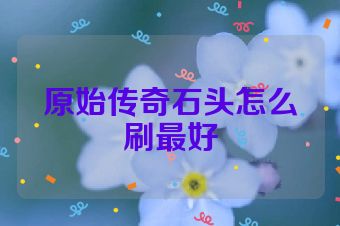原始传奇石头怎么刷最好