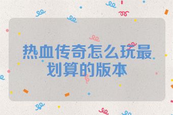 热血传奇怎么玩最划算的版本