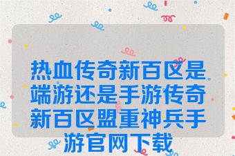 热血传奇新百区是端游还是手游传奇新百区盟重神兵手游官网下载
