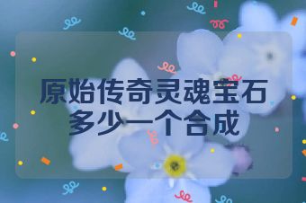 原始传奇灵魂宝石多少一个合成