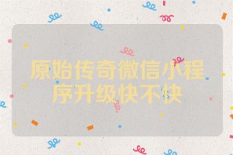 原始传奇微信小程序升级快不快