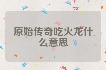 原始传奇吃火龙什么意思