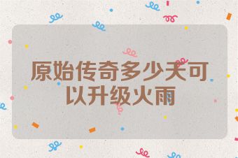 原始传奇多少天可以升级火雨