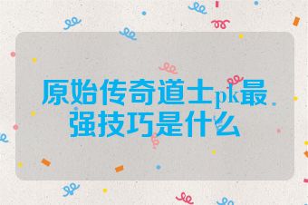 原始传奇道士pk最强技巧是什么