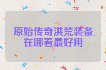 原始传奇洪荒装备在哪看最好用