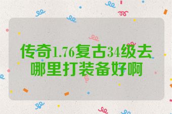 传奇1.76复古34级去哪里打装备好啊