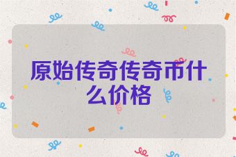 原始传奇传奇币什么价格