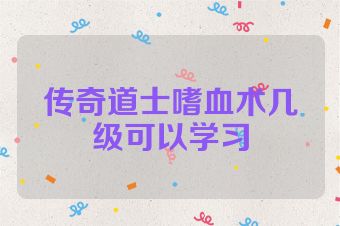 传奇道士嗜血术几级可以学习