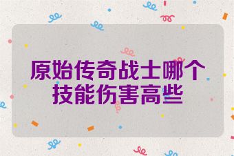 原始传奇战士哪个技能伤害高些