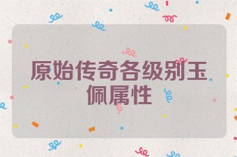 原始传奇各级别玉佩属性