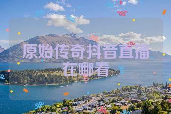 原始传奇抖音直播在哪看