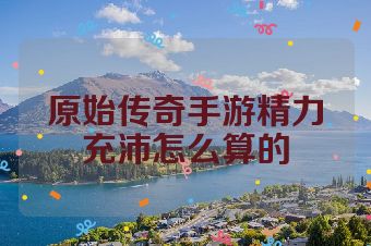 原始传奇手游精力充沛怎么算的