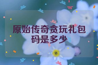 原始传奇贪玩礼包码是多少