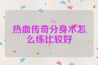 热血传奇分身术怎么练比较好