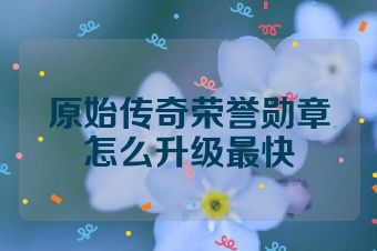 原始传奇荣誉勋章怎么升级最快
