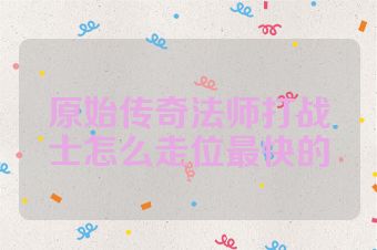 原始传奇法师打战士怎么走位最快的