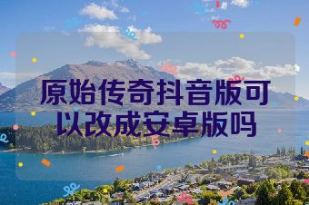 原始传奇抖音版可以改成安卓版吗