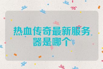 热血传奇最新服务器是哪个