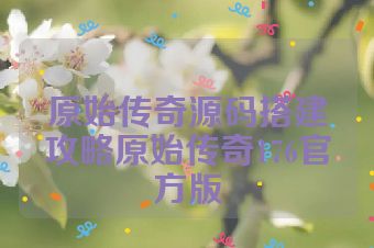 原始传奇源码搭建攻略原始传奇176官方版