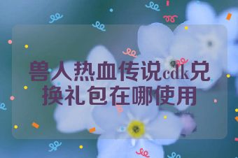 兽人热血传说cdk兑换礼包在哪使用