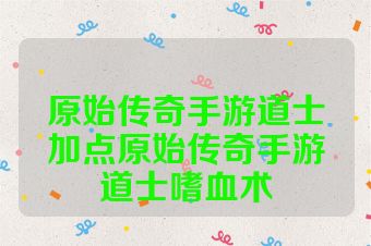 原始传奇手游道士加点原始传奇手游道士嗜血术