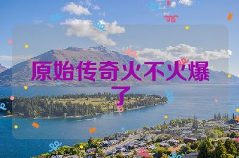 原始传奇火不火爆了