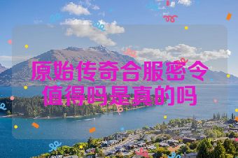 原始传奇合服密令值得吗是真的吗